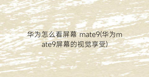 华为怎么看屏幕mate9(华为mate9屏幕的视觉享受)